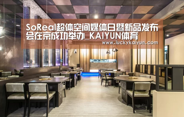 SoReal超体空间媒体日暨新品发布会在京成功举办_KAIYUN体育(图2) KAIYUN体育