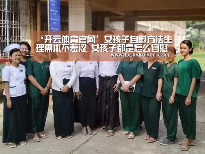 ‘开云体育官网’女孩子自慰方法生理需求不羞涩 女孩子都是怎么自慰的