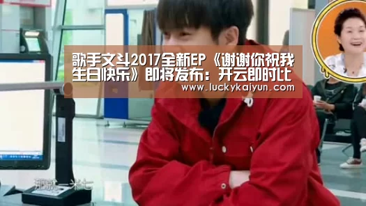 歌手文斗2017全新EP《谢谢你祝我生日快乐》即将发布：开云即时比分