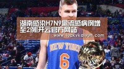 湖南感染H7N9禽流感病例增至2例|开云官方网站