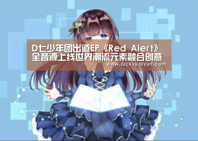 D七少年团出道EP《Red Alert》全音源上线世界潮流元素融合创意十足‘KAIYUN体育’