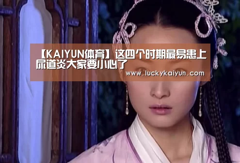 【KAIYUN体育】这四个时期最易患上尿道炎大家要小心了(图2) 开云官方网站